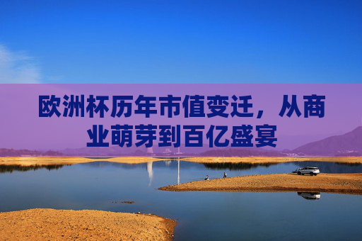 欧洲杯历年市值变迁,从商业萌芽到百亿盛宴 欧洲杯历年市值变迁,从商业萌芽到百亿盛宴