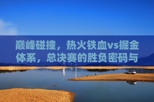 巅峰碰撞,热火铁血vs掘金体系,总决赛的胜负密码与永恒回响 巅峰碰撞,热火铁血vs掘金体系,总决赛的胜负密码与永恒回响