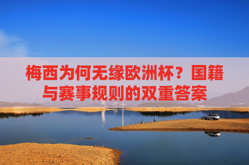 梅西为何无缘欧洲杯?国籍与赛事规则的双重答案 梅西为何无缘欧洲杯?国籍与赛事规则的双重答案