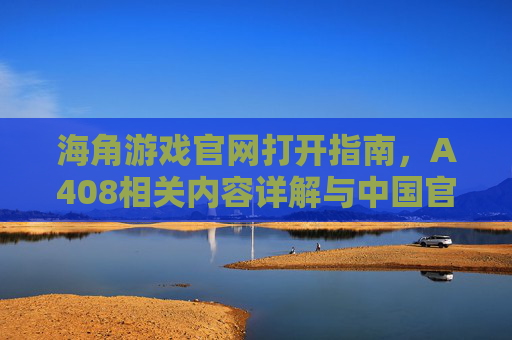 海角游戏官网打开指南，A408相关内容详解与中国官网入口