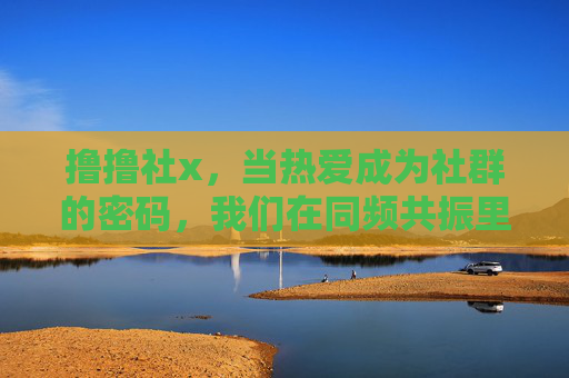 撸撸社x,当热爱成为社群的密码,我们在同频共振里找到光 撸撸社x,当热爱成为社群的密码,我们在同频共振里找到光