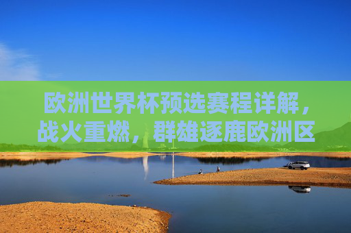 欧洲世界杯预选赛程详解,战火重燃,群雄逐鹿欧洲区 欧洲世界杯预选赛程详解,战火重燃,群雄逐鹿欧洲区
