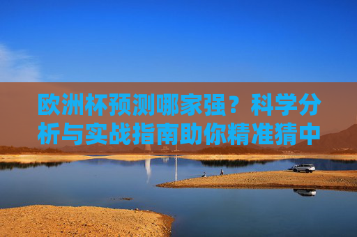 欧洲杯预测哪家强?科学分析与实战指南助你精准猜中赛事走向 欧洲杯预测哪家强?科学分析与实战指南助你精准猜中赛事走向