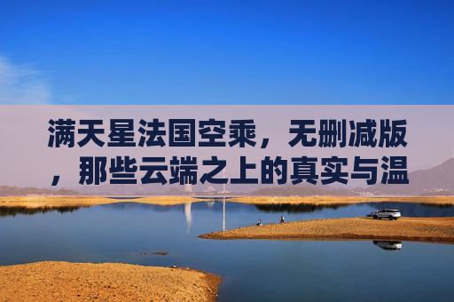 满天星法国空乘,无删减版,那些云端之上的真实与温柔 满天星法国空乘,无删减版,那些云端之上的真实与温柔