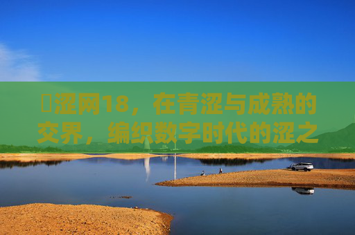 �涩网18,在青涩与成熟的交界,编织数字时代的涩之经纬 �涩网18,在青涩与成熟的交界,编织数字时代的涩之经纬