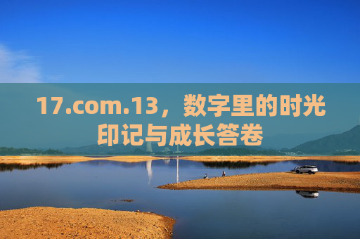 17.com.13,数字里的时光印记与成长答卷 17.com.13,数字里的时光印记与成长答卷