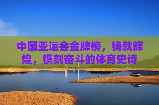 中国亚运会金牌榜,铸就辉煌,镌刻奋斗的体育史诗 中国亚运会金牌榜,铸就辉煌,镌刻奋斗的体育史诗