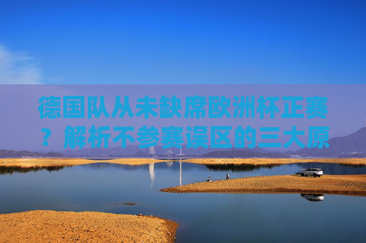 德国队从未缺席欧洲杯正赛？解析不参赛误区的三大原因
