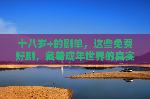十八岁+的剧单，这些免费好剧，藏着成年世界的真实与温度