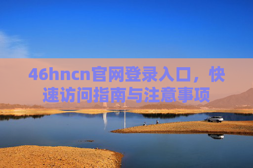 46hncn官网登录入口,快速访问指南与注意事项 46hncn官网登录入口,快速访问指南与注意事项