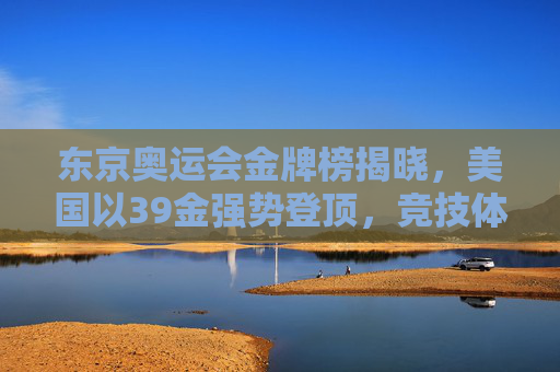 东京奥运会金牌榜揭晓,美国以39金强势登顶,竞技体育的巅峰答卷 东京奥运会金牌榜揭晓,美国以39金强势登顶,竞技体育的巅峰答卷