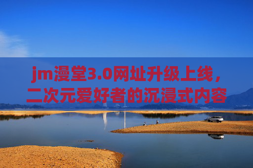 jm漫堂3.0网址升级上线,二次元爱好者的沉浸式内容新家园 jm漫堂3.0网址升级上线,二次元爱好者的沉浸式内容新家园