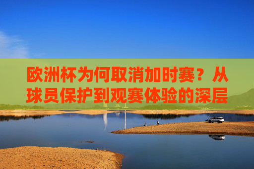 欧洲杯为何取消加时赛?从球员保护到观赛体验的深层逻辑 欧洲杯为何取消加时赛?从球员保护到观赛体验的深层逻辑