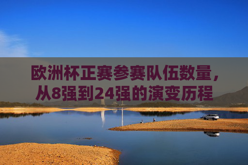 欧洲杯正赛参赛队伍数量,从8强到24强的演变历程 欧洲杯正赛参赛队伍数量,从8强到24强的演变历程