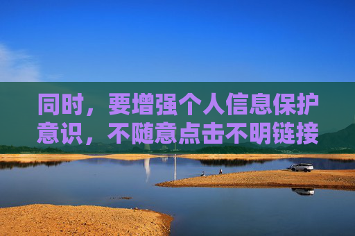 同时,要增强个人信息保护意识,不随意点击不明链接,不访问非法网站,避免自身权益受到侵害。让我们共同营造清朗网络空间,传播正能量,促进互联网健康有序发展 同时,要增强个人信息保护意识,不随意点击不明链接,不访问非法网站,避免自身权益受到侵害。让我们共同营造清朗网络空间,传播正能量,促进互联网健康有序发展