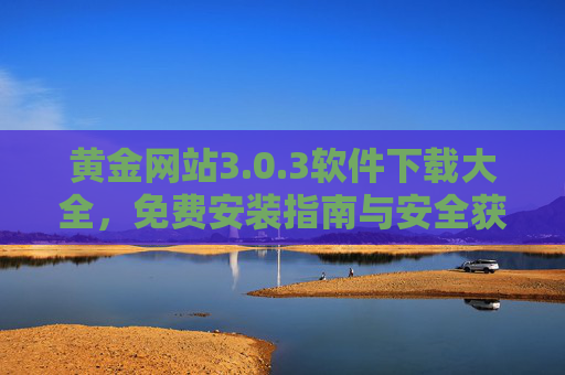 黄金网站3.0.3软件下载大全，免费安装指南与安全获取全攻略