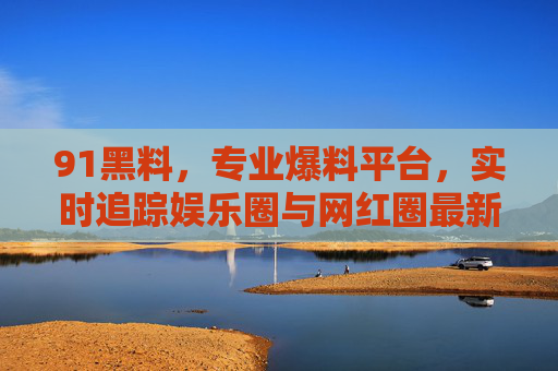 91黑料,专业爆料平台,实时追踪娱乐圈与网红圈最新动态 91黑料,专业爆料平台,实时追踪娱乐圈与网红圈最新动态