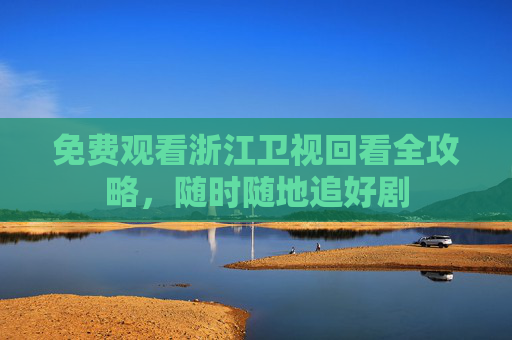 免费观看浙江卫视回看全攻略,随时随地追好剧 免费观看浙江卫视回看全攻略,随时随地追好剧