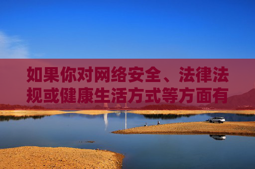 如果你对网络安全、法律法规或健康生活方式等方面有疑问,欢迎提出,我会尽力提供有益的信息和帮助。请始终牢记,任何涉及违法、不良内容的行为都将受到法律的严惩,我们每个人都应成为网络文明的守护者 如果你对网络安全、法律法规或健康生活方式等方面有疑问,欢迎提出,我会尽力提供有益的信息和帮助。请始终牢记,任何涉及违法、不良内容的行为都将受到法律的严惩,我们每个人都应成为网络文明的守护者
