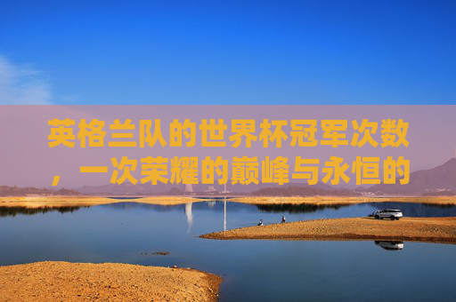 英格兰队的世界杯冠军次数，一次荣耀的巅峰与永恒的期待