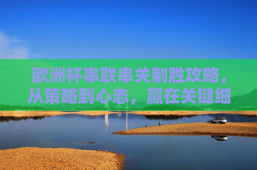 欧洲杯串联串关制胜攻略,从策略到心态,赢在关键细节 欧洲杯串联串关制胜攻略,从策略到心态,赢在关键细节