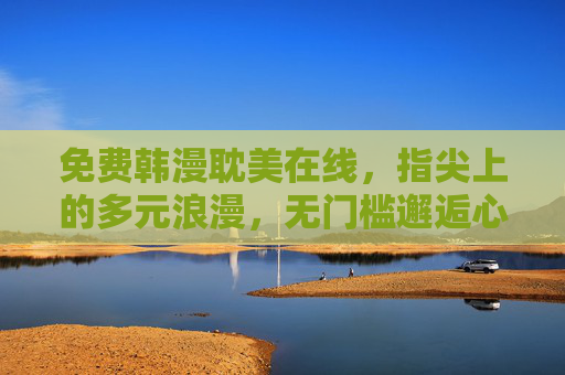 免费韩漫耽美在线,指尖上的多元浪漫,无门槛邂逅心动故事 免费韩漫耽美在线,指尖上的多元浪漫,无门槛邂逅心动故事