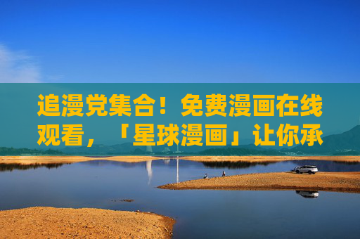 追漫党集合!免费漫画在线观看,「星球漫画」让你承包所有快乐! 追漫党集合!免费漫画在线观看,「星球漫画」让你承包所有快乐!