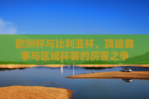 欧洲杯与比利亚杯,顶级赛事与区域杯赛的厉害之争 欧洲杯与比利亚杯,顶级赛事与区域杯赛的厉害之争