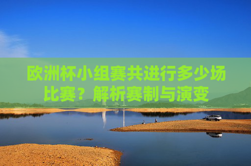 欧洲杯小组赛共进行多少场比赛?解析赛制与演变 欧洲杯小组赛共进行多少场比赛?解析赛制与演变