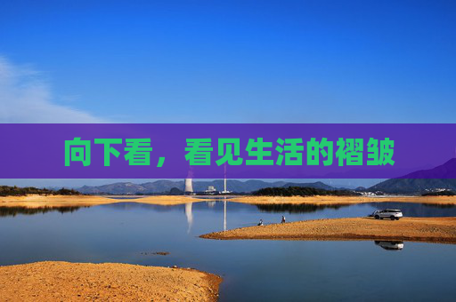 向下看,看见生活的褶皱 向下看,看见生活的褶皱