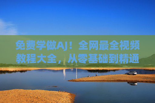 免费学做AJ!全网最全视频教程大全,从零基础到精通,附资源获取指南 免费学做AJ!全网最全视频教程大全,从零基础到精通,附资源获取指南