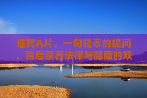 谁有A片,一句轻率的提问,背后藏着法律与健康的双重警钟 谁有A片,一句轻率的提问,背后藏着法律与健康的双重警钟