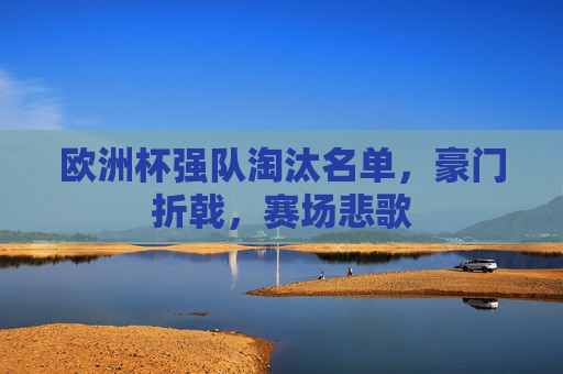 欧洲杯强队淘汰名单,豪门折戟,赛场悲歌 欧洲杯强队淘汰名单,豪门折戟,赛场悲歌