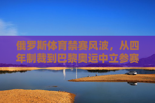 俄罗斯体育禁赛风波,从四年制裁到巴黎奥运中立参赛的期限解析 俄罗斯体育禁赛风波,从四年制裁到巴黎奥运中立参赛的期限解析