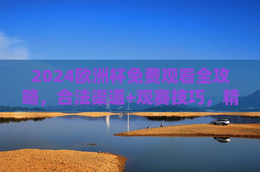 2024欧洲杯免费观看全攻略,合法渠道+观赛技巧,精彩不错过! 2024欧洲杯免费观看全攻略,合法渠道+观赛技巧,精彩不错过!