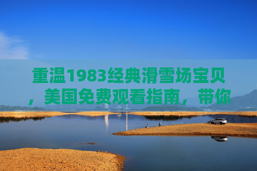重温1983经典滑雪场宝贝，美国免费观看指南，带你回到纯真滑雪季