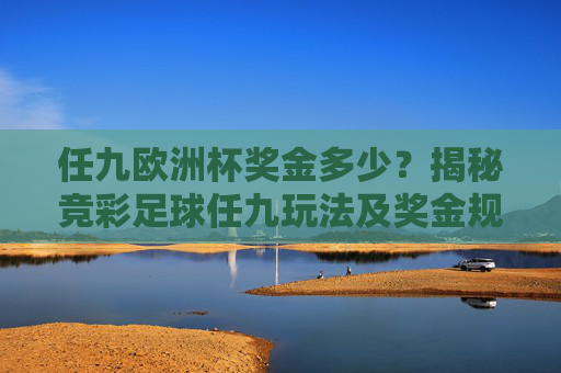 任九欧洲杯奖金多少?揭秘竞彩足球任九玩法及奖金规则 任九欧洲杯奖金多少?揭秘竞彩足球任九玩法及奖金规则