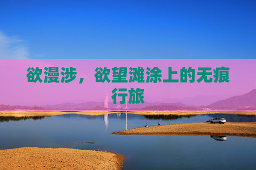 欲漫涉,欲望滩涂上的无痕行旅 欲漫涉,欲望滩涂上的无痕行旅