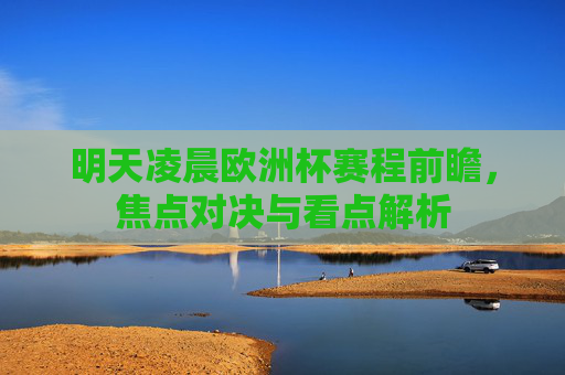 明天凌晨欧洲杯赛程前瞻,焦点对决与看点解析 明天凌晨欧洲杯赛程前瞻,焦点对决与看点解析