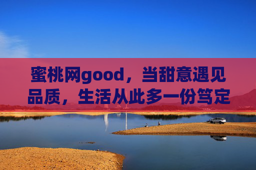 蜜桃网good，当甜意遇见品质，生活从此多一份笃定