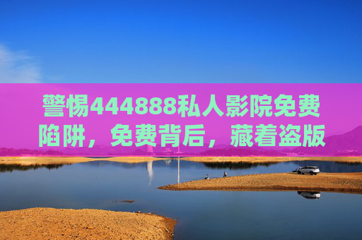 警惕444888私人影院免费陷阱,免费背后,藏着盗版与风险 警惕444888私人影院免费陷阱,免费背后,藏着盗版与风险