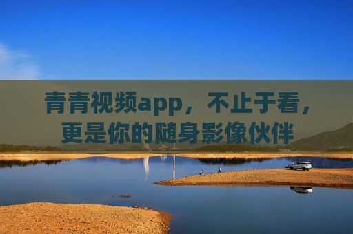 青青视频app,不止于看,更是你的随身影像伙伴 青青视频app,不止于看,更是你的随身影像伙伴