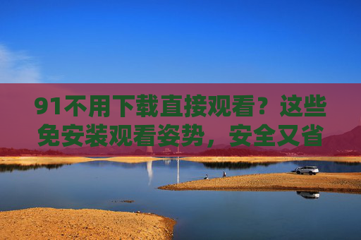 91不用下载直接观看?这些免安装观看姿势,安全又省心 91不用下载直接观看?这些免安装观看姿势,安全又省心