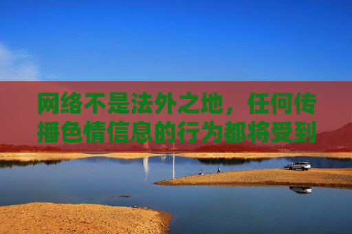 网络不是法外之地,任何传播色情信息的行为都将受到法律的严惩。让我们携手共建文明、健康、安全的网络环境,远离不良诱惑,拥抱积极向上的生活 网络不是法外之地,任何传播色情信息的行为都将受到法律的严惩。让我们携手共建文明、健康、安全的网络环境,远离不良诱惑,拥抱积极向上的生活