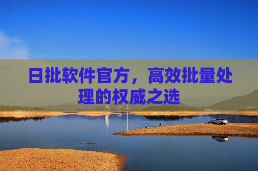 日批软件官方,高效批量处理的权威之选 日批软件官方,高效批量处理的权威之选