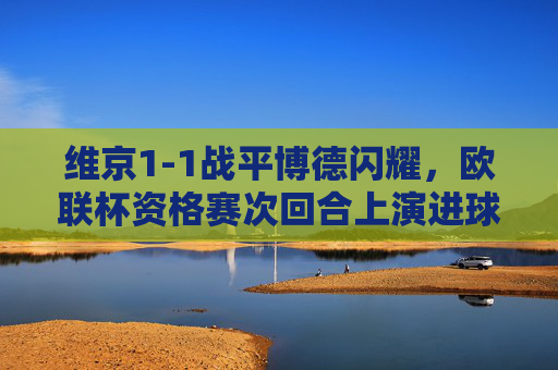 维京1-1战平博德闪耀,欧联杯资格赛次回合上演进球大战,总比分双杀晋级 维京1-1战平博德闪耀,欧联杯资格赛次回合上演进球大战,总比分双杀晋级