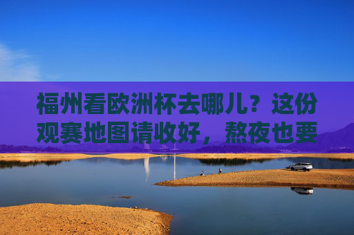 福州看欧洲杯去哪儿？这份观赛地图请收好，熬夜也要激情！