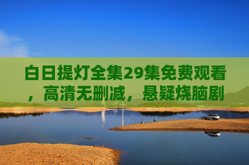 白日提灯全集29集免费观看,高清无删减,悬疑烧脑剧情一次看过瘾! 白日提灯全集29集免费观看,高清无删减,悬疑烧脑剧情一次看过瘾!
