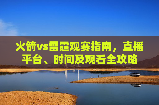 火箭vs雷霆观赛指南，直播平台、时间及观看全攻略