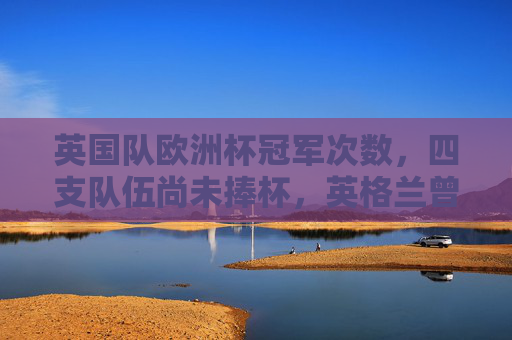 英国队欧洲杯冠军次数，四支队伍尚未捧杯，英格兰曾离冠军一步之遥